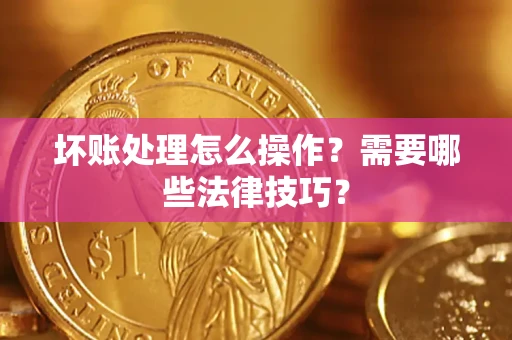 济南坏账处理怎么操作？需要哪些法律技巧？