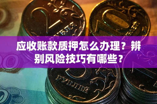 济南应收账款质押怎么办理？辨别风险技巧有哪些？