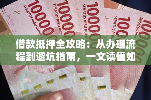 济南借款抵押全攻略：从办理流程到避坑指南，一文读懂如何安全融资