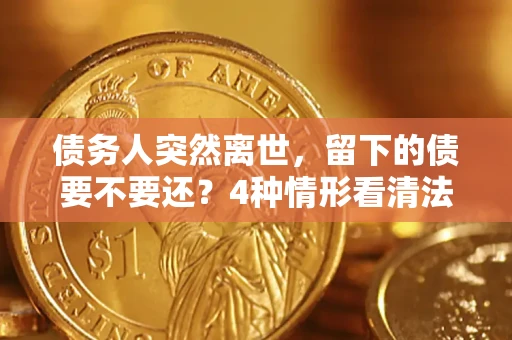 济南债务人突然离世，留下的债要不要还？4种情形看清法律判决