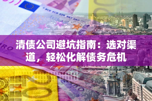 济南清债公司避坑指南：选对渠道，轻松化解债务危机
