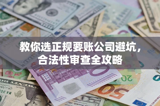 济南教你选正规要账公司避坑，合法性审查全攻略