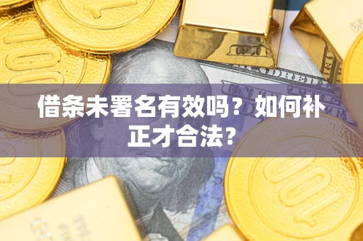 济南借条未署名有效吗？如何补正才合法？