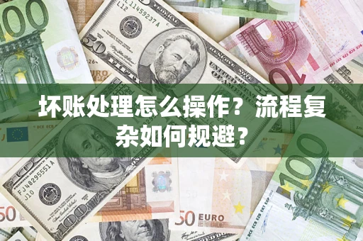 济南坏账处理怎么操作？流程复杂如何规避？