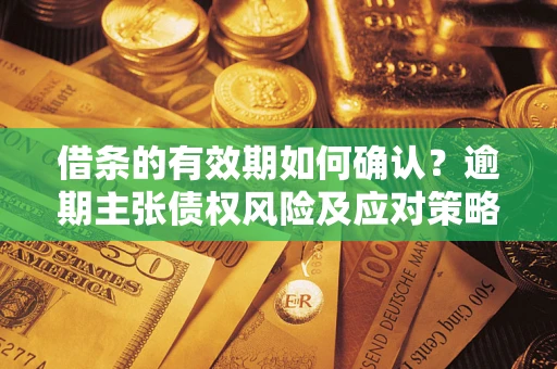 济南借条的有效期如何确认？逾期主张债权风险及应对策略？