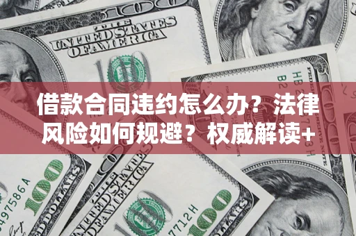 济南借款合同违约怎么办?法律风险如何规避?权威解读+实用指南 济南借款合同违约怎么办?法律风险如何规避?权威解读+实用指南