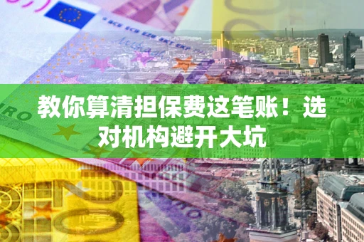 济南教你算清担保费这笔账！选对机构避开大坑