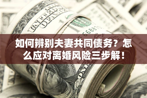 济南如何辨别夫妻共同债务？怎么应对离婚风险三步解！