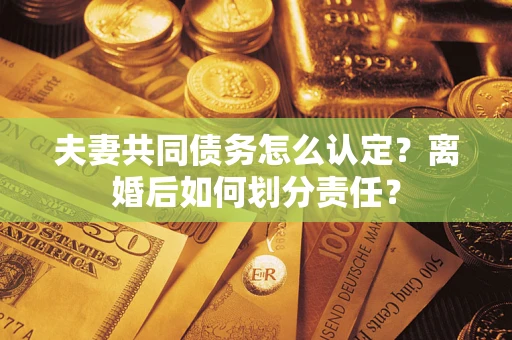 济南夫妻共同债务怎么认定？离婚后如何划分责任？