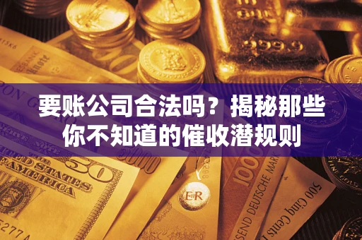 济南要账公司合法吗？揭秘那些你不知道的催收潜规则