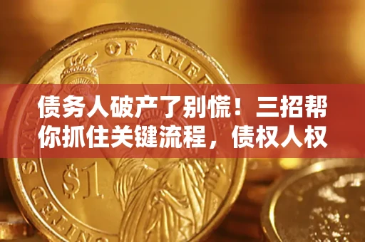 济南债务人破产了别慌！三招帮你抓住关键流程，债权人权益不再缩水