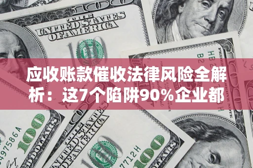 济南应收账款催收法律风险全解析：这7个陷阱90%企业都踩过（含合规应对指南）