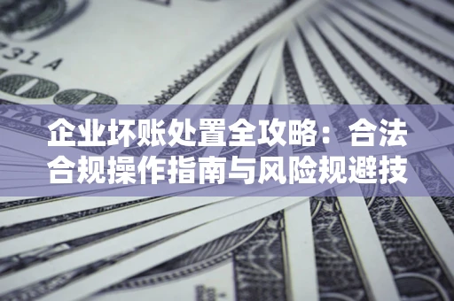 济南企业坏账处置全攻略：合法合规操作指南与风险规避技巧解析