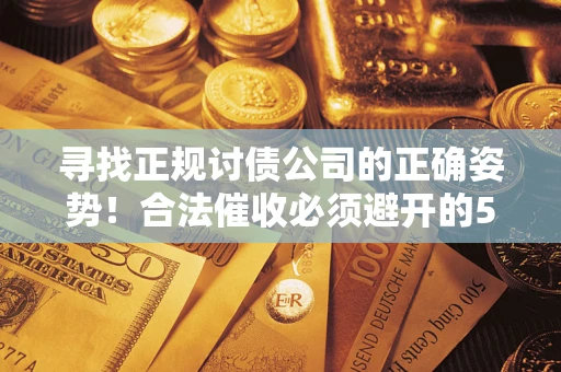 济南寻找正规讨债公司的正确姿势！合法催收必须避开的5大雷区