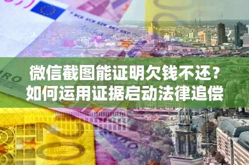 济南微信截图能证明欠钱不还？如何运用证据启动法律追偿程序？