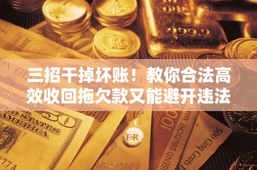 济南三招干掉坏账！教你合法高效收回拖欠款又能避开违法雷区