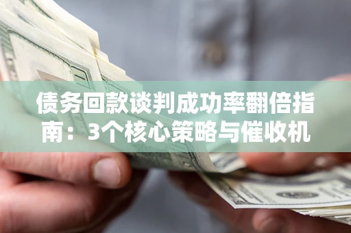 济南债务回款谈判成功率翻倍指南：3个核心策略与催收机构避坑法则