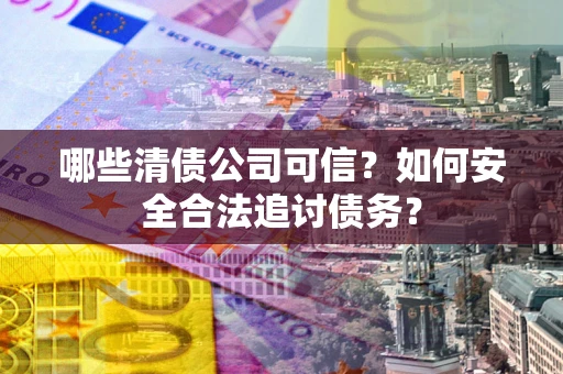 济南哪些清债公司可信？如何安全合法追讨债务？