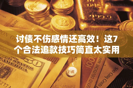 济南讨债不伤感情还高效！这7个合法追款技巧简直太实用