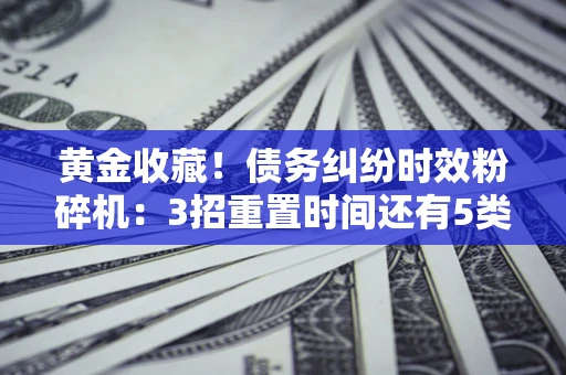 济南黄金收藏！债务纠纷时效粉碎机：3招重置时间还有5类不设年限的特殊债务