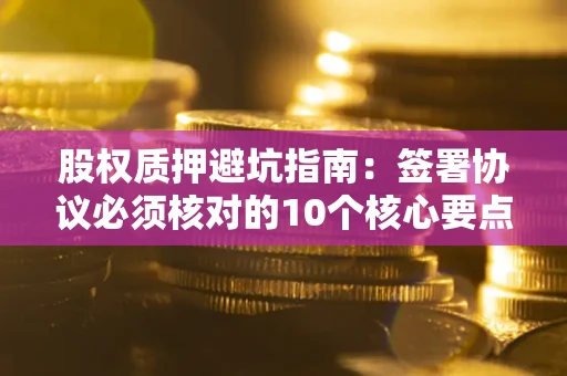 济南股权质押避坑指南：签署协议必须核对的10个核心要点