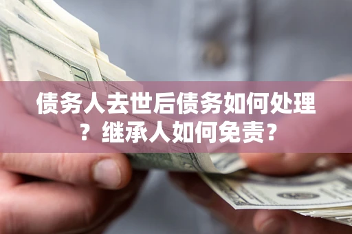 济南债务人去世后债务如何处理？继承人如何免责？