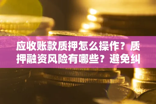 济南应收账款质押怎么操作？质押融资风险有哪些？避免纠纷高效融资技巧