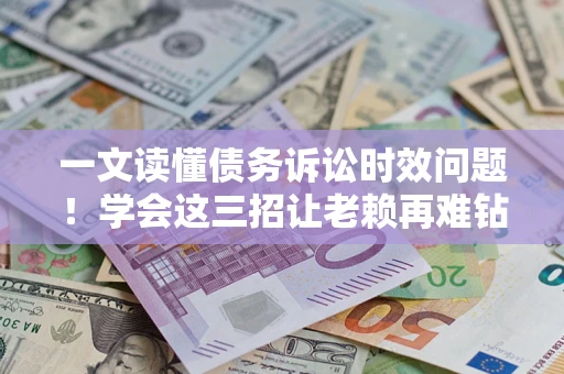 济南一文读懂债务诉讼时效问题！学会这三招让老赖再难钻空子
