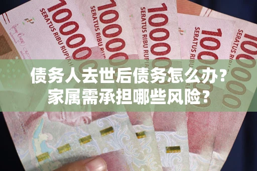 济南债务人去世后债务怎么办？家属需承担哪些风险？