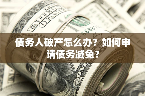 济南债务人破产怎么办？如何申请债务减免？