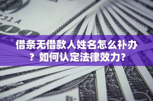 济南借条无借款人姓名怎么补办？如何认定法律效力？