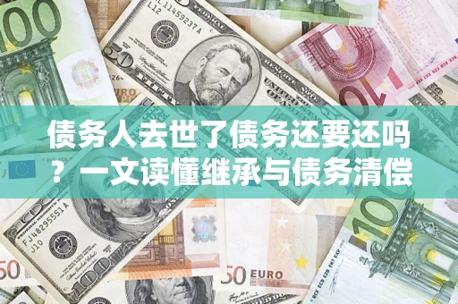 济南债务人去世了债务还要还吗？一文读懂继承与债务清偿