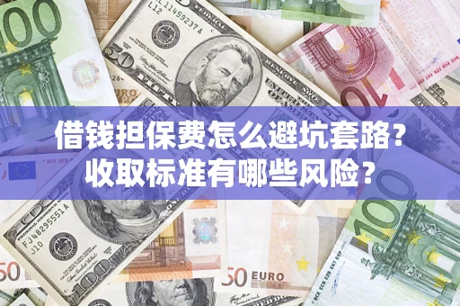 济南借钱担保费怎么避坑套路?收取标准有哪些风险? 济南借钱担保费怎么避坑套路?收取标准有哪些风险?