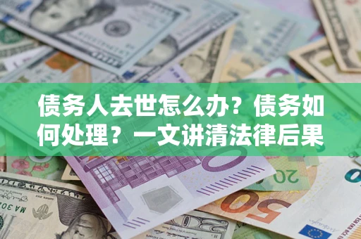 济南债务人去世怎么办？债务如何处理？一文讲清法律后果