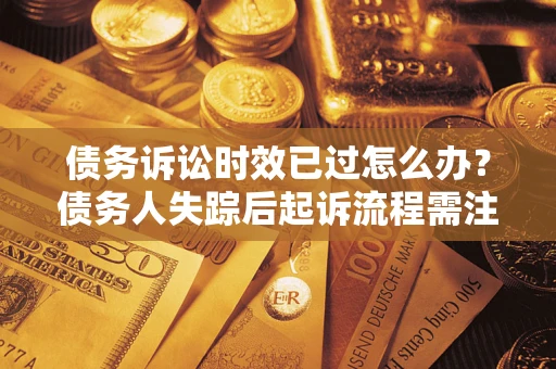 济南债务诉讼时效已过怎么办？债务人失踪后起诉流程需注意什么？