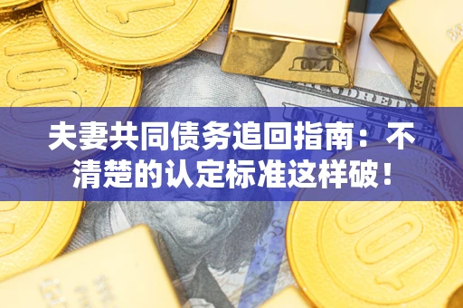 济南夫妻共同债务追回指南：不清楚的认定标准这样破！