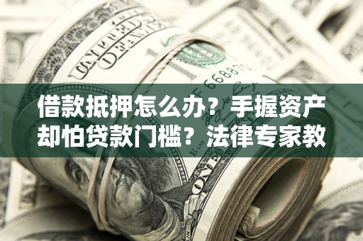 济南借款抵押怎么办？手握资产却怕贷款门槛？法律专家教你办抵押不踩坑