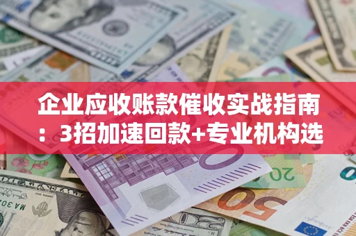 济南企业应收账款催收实战指南：3招加速回款+专业机构选择避坑