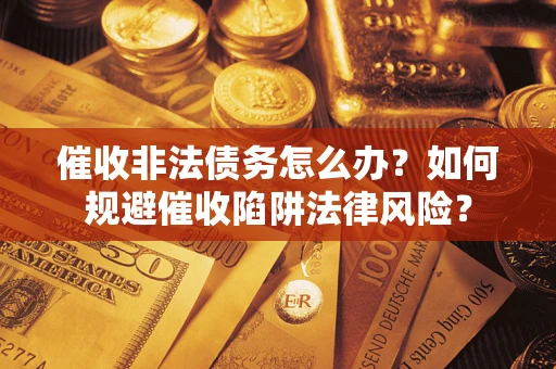 济南催收非法债务怎么办？如何规避催收陷阱法律风险？