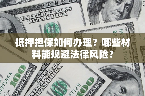 济南抵押担保如何办理？哪些材料能规避法律风险？