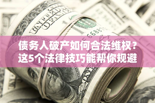 济南债务人破产如何合法维权？这5个法律技巧能帮你规避风险