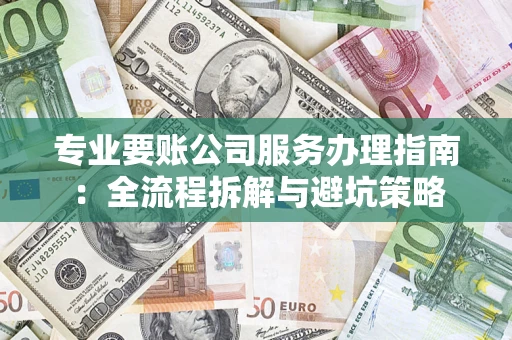 济南专业要账公司服务办理指南：全流程拆解与避坑策略