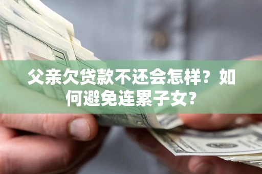 济南父亲欠贷款不还会怎样？如何避免连累子女？