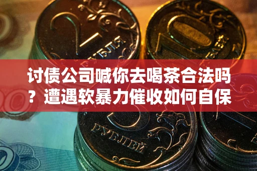 济南讨债公司喊你去喝茶合法吗？遭遇软暴力催收如何自保？