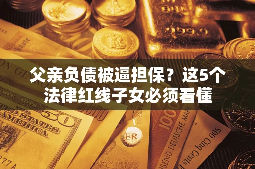 济南父亲负债被逼担保？这5个法律红线子女必须看懂