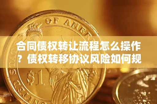 济南合同债权转让流程怎么操作？债权转移协议风险如何规避？
