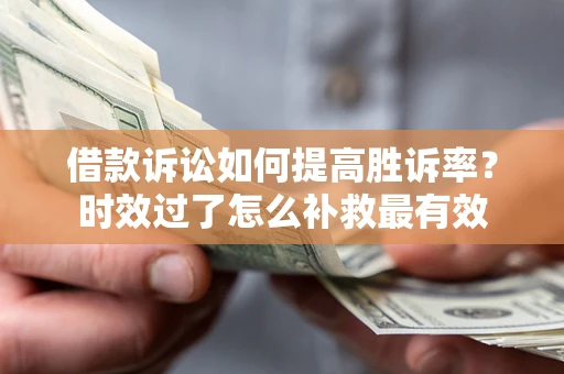 济南借款诉讼如何提高胜诉率？时效过了怎么补救最有效