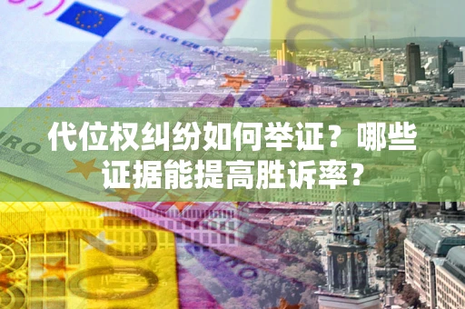 济南代位权纠纷如何举证？哪些证据能提高胜诉率？