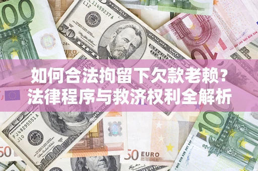 济南如何合法拘留下欠款老赖？法律程序与救济权利全解析