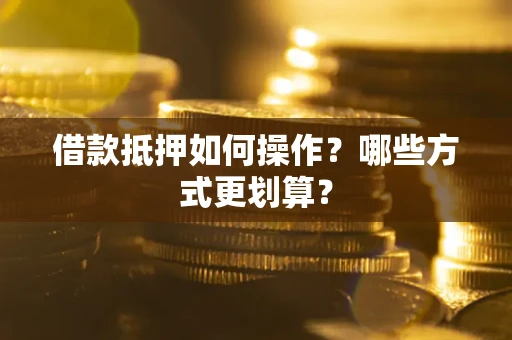 济南借款抵押如何操作？哪些方式更划算？